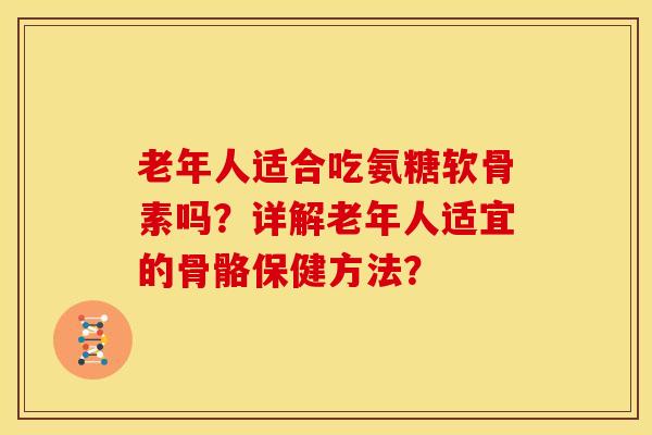 老年人适合吃氨糖软骨素吗？详解老年人适宜的骨骼保健方法？