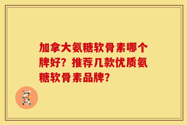 加拿大氨糖软骨素哪个牌好？推荐几款优质氨糖软骨素品牌？