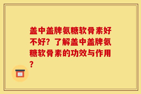 盖中盖牌氨糖软骨素好不好？了解盖中盖牌氨糖软骨素的功效与作用？