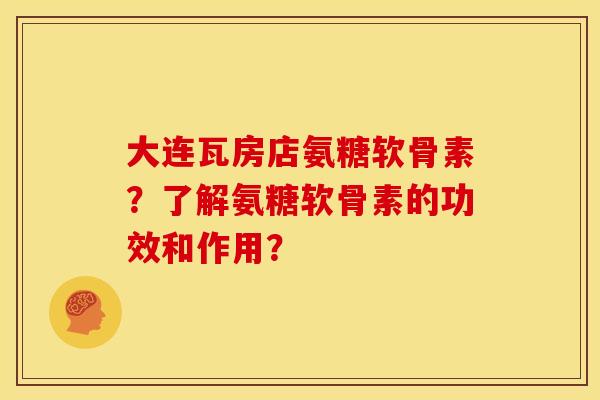 大连瓦房店氨糖软骨素？了解氨糖软骨素的功效和作用？