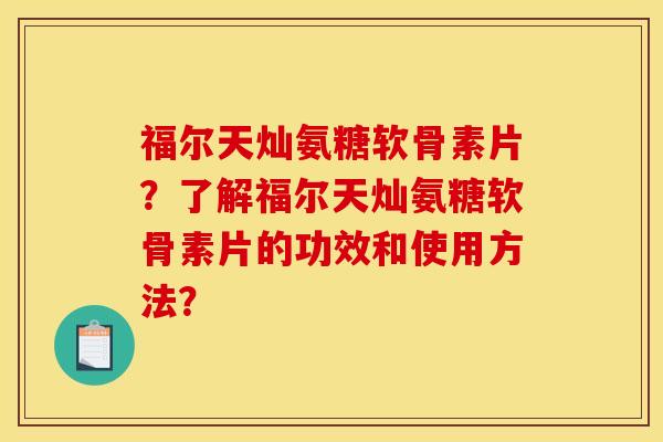 福尔天灿氨糖软骨素片？了解福尔天灿氨糖软骨素片的功效和使用方法？