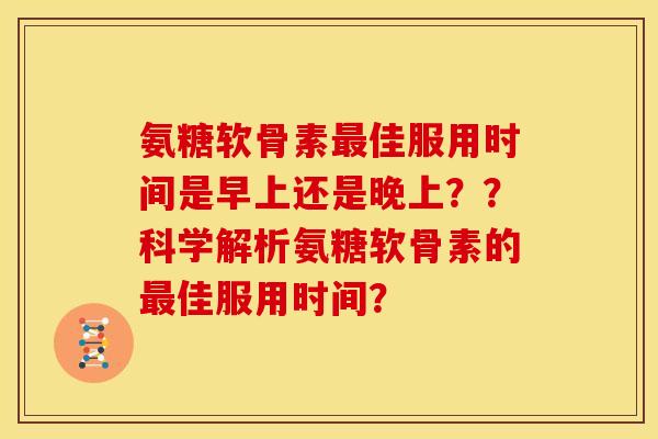 氨糖软骨素最佳服用时间是早上还是晚上？？科学解析氨糖软骨素的最佳服用时间？