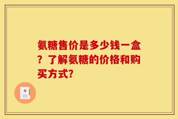 氨糖售价是多少钱一盒？了解氨糖的价格和购买方式？