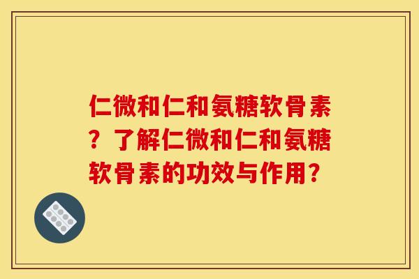 仁微和仁和氨糖软骨素？了解仁微和仁和氨糖软骨素的功效与作用？