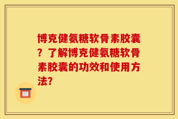 博克健氨糖软骨素胶囊？了解博克健氨糖软骨素胶囊的功效和使用方法？