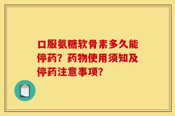 口服氨糖软骨素多久能停药？药物使用须知及停药注意事项？