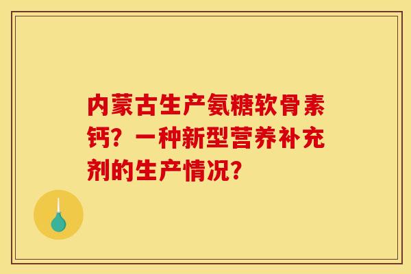 内蒙古生产氨糖软骨素钙？一种新型营养补充剂的生产情况？