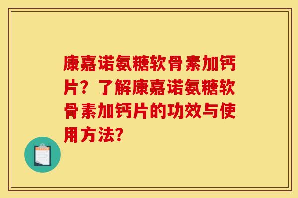 康嘉诺氨糖软骨素加钙片？了解康嘉诺氨糖软骨素加钙片的功效与使用方法？