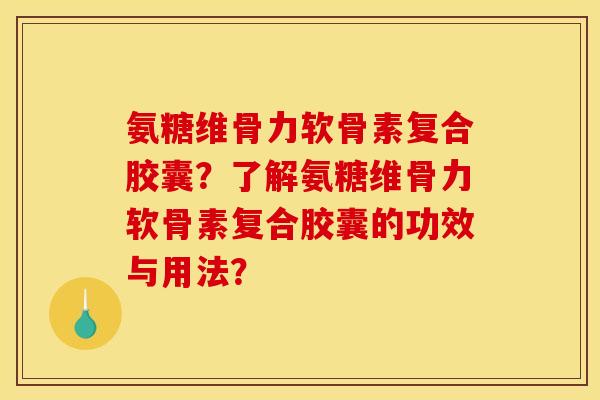 氨糖维骨力软骨素复合胶囊？了解氨糖维骨力软骨素复合胶囊的功效与用法？