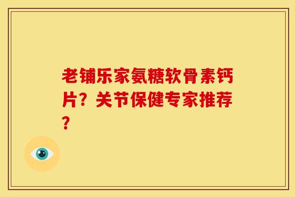 老铺乐家氨糖软骨素钙片？关节保健专家推荐？