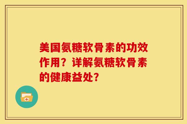 美国氨糖软骨素的功效作用？详解氨糖软骨素的健康益处？