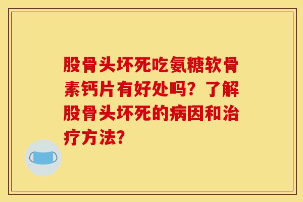 股骨头坏死吃氨糖软骨素钙片有好处吗？了解股骨头坏死的病因和治疗方法？