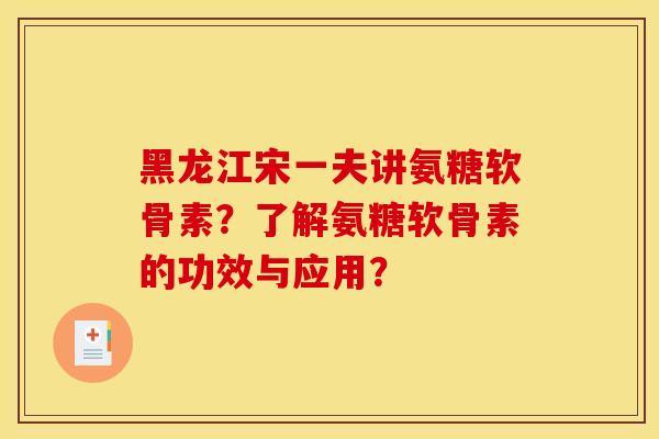 黑龙江宋一夫讲氨糖软骨素？了解氨糖软骨素的功效与应用？