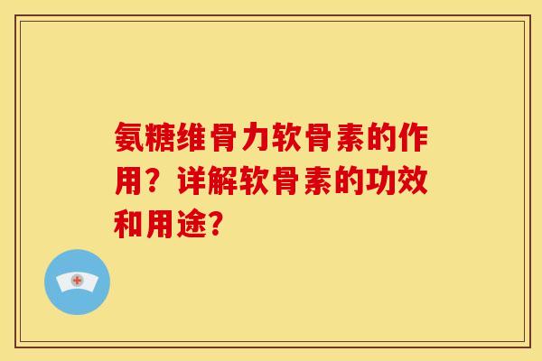 氨糖维骨力软骨素的作用？详解软骨素的功效和用途？