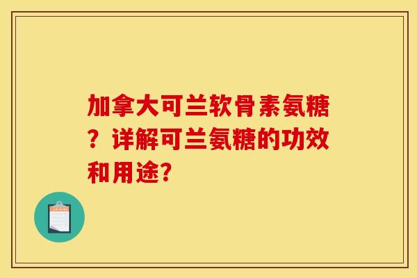 加拿大可兰软骨素氨糖？详解可兰氨糖的功效和用途？