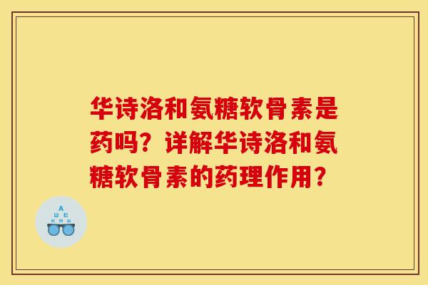 华诗洛和氨糖软骨素是药吗？详解华诗洛和氨糖软骨素的药理作用？