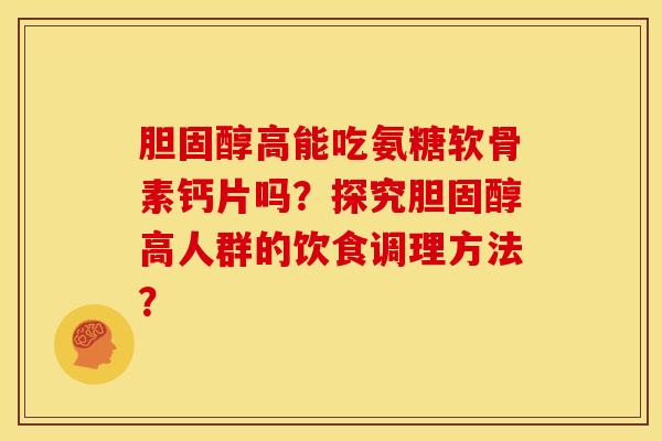 胆固醇高能吃氨糖软骨素钙片吗？探究胆固醇高人群的饮食调理方法？