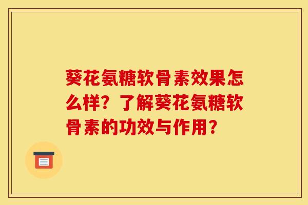 葵花氨糖软骨素效果怎么样？了解葵花氨糖软骨素的功效与作用？