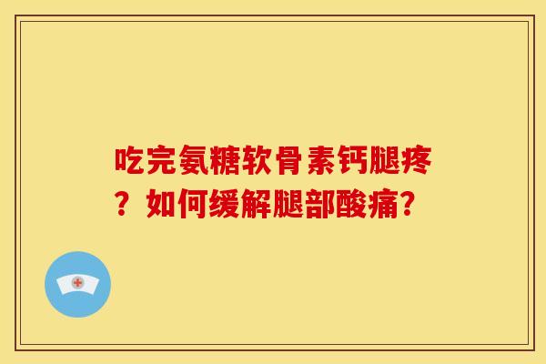 吃完氨糖软骨素钙腿疼？如何缓解腿部酸痛？