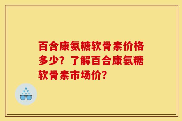 百合康氨糖软骨素价格多少？了解百合康氨糖软骨素市场价？