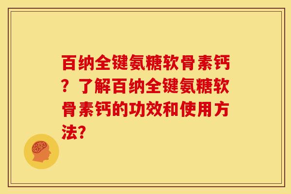 百纳全键氨糖软骨素钙？了解百纳全键氨糖软骨素钙的功效和使用方法？