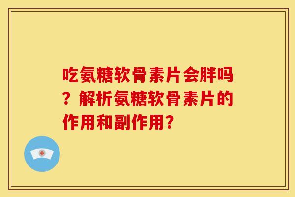 吃氨糖软骨素片会胖吗？解析氨糖软骨素片的作用和副作用？