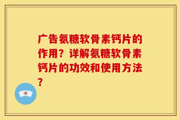 广告氨糖软骨素钙片的作用？详解氨糖软骨素钙片的功效和使用方法？