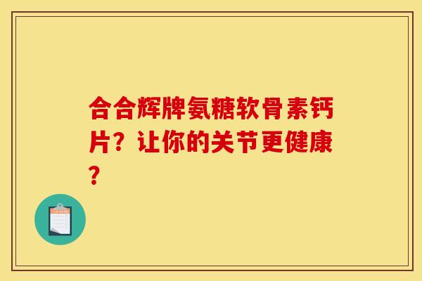 合合辉牌氨糖软骨素钙片？让你的关节更健康？