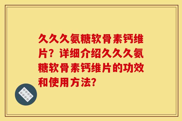 久久久氨糖软骨素钙维片？详细介绍久久久氨糖软骨素钙维片的功效和使用方法？