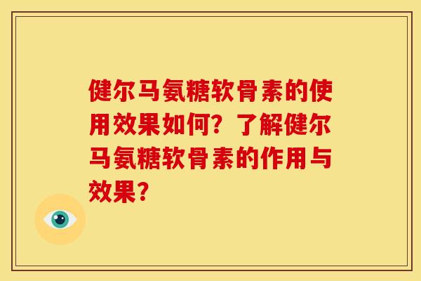 健尔马氨糖软骨素的使用效果如何？了解健尔马氨糖软骨素的作用与效果？