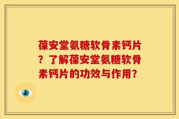 葆安堂氨糖软骨素钙片？了解葆安堂氨糖软骨素钙片的功效与作用？