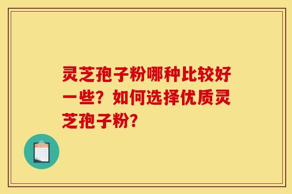 灵芝孢子粉哪种比较好一些？如何选择优质灵芝孢子粉？