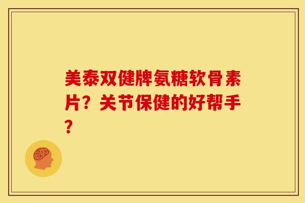 美泰双健牌氨糖软骨素片？关节保健的好帮手？