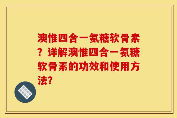 澳惟四合一氨糖软骨素？详解澳惟四合一氨糖软骨素的功效和使用方法？