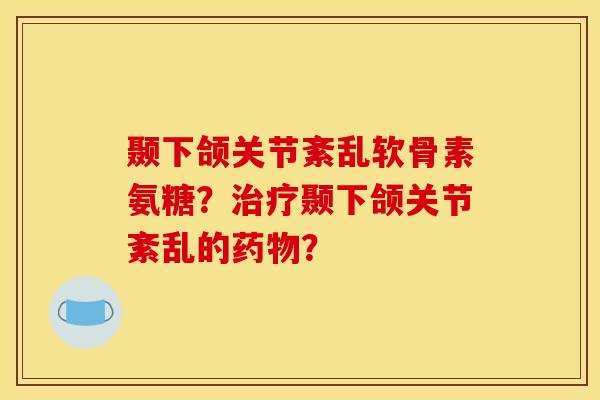 颞下颌关节紊乱软骨素氨糖？治疗颞下颌关节紊乱的药物？