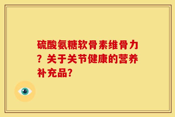 硫酸氨糖软骨素维骨力？关于关节健康的营养补充品？