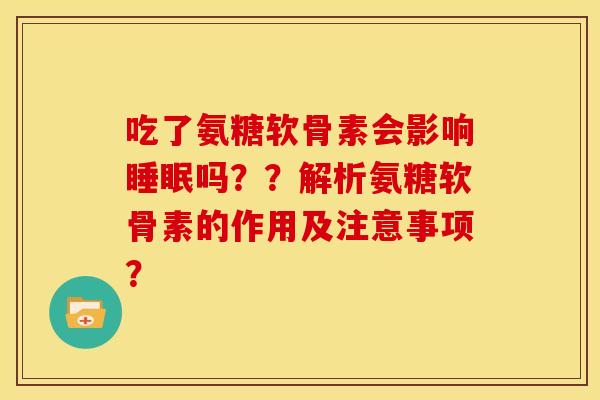 吃了氨糖软骨素会影响睡眠吗？？解析氨糖软骨素的作用及注意事项？