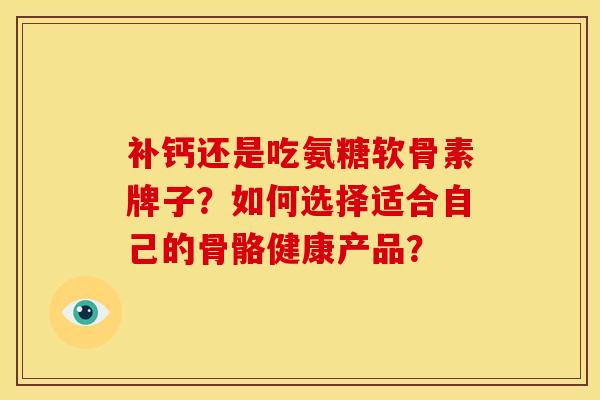 补钙还是吃氨糖软骨素牌子？如何选择适合自己的骨骼健康产品？