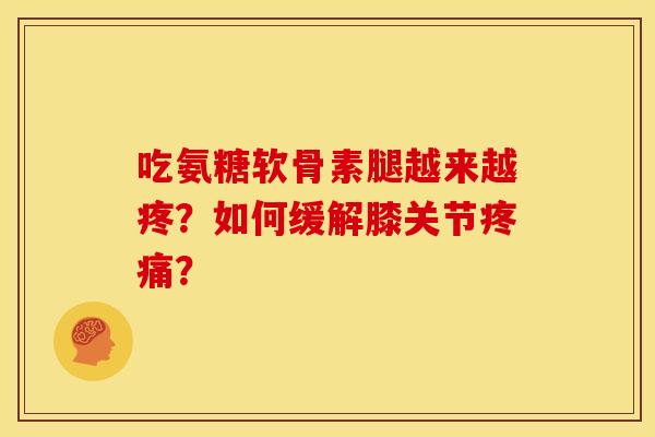 吃氨糖软骨素腿越来越疼？如何缓解膝关节疼痛？