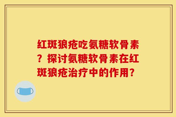 红斑狼疮吃氨糖软骨素？探讨氨糖软骨素在红斑狼疮治疗中的作用？