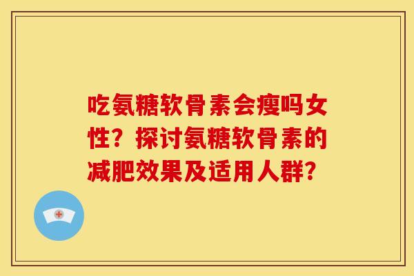 吃氨糖软骨素会瘦吗女性？探讨氨糖软骨素的减肥效果及适用人群？