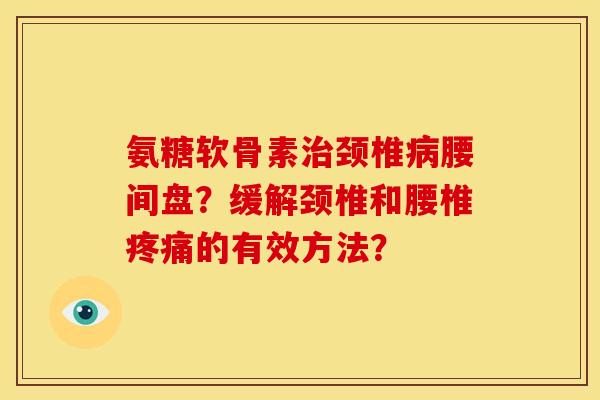 氨糖软骨素治颈椎病腰间盘？缓解颈椎和腰椎疼痛的有效方法？