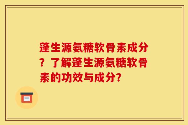 蓬生源氨糖软骨素成分？了解蓬生源氨糖软骨素的功效与成分？