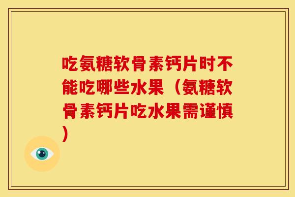 吃氨糖软骨素钙片时不能吃哪些水果（氨糖软骨素钙片吃水果需谨慎）