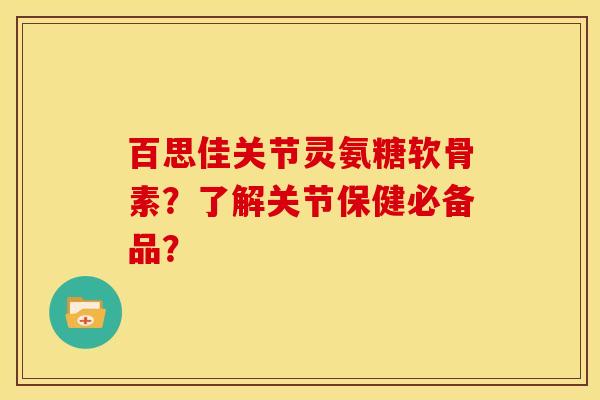 百思佳关节灵氨糖软骨素？了解关节保健必备品？