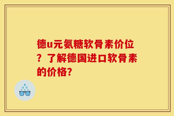 德u元氨糖软骨素价位？了解德国进口软骨素的价格？