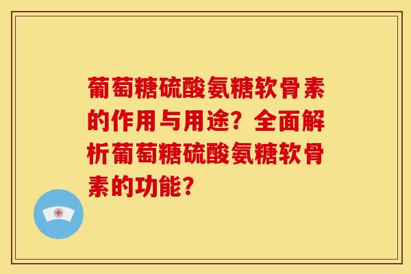 葡萄糖硫酸氨糖软骨素的作用与用途？全面解析葡萄糖硫酸氨糖软骨素的功能？