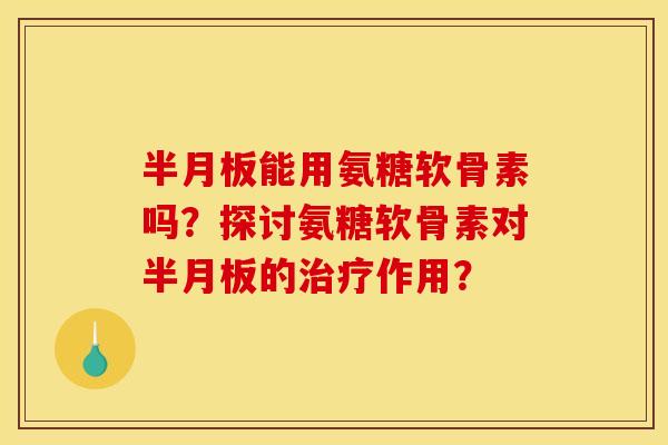 半月板能用氨糖软骨素吗？探讨氨糖软骨素对半月板的治疗作用？