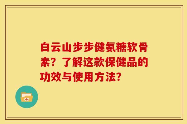 白云山步步健氨糖软骨素？了解这款保健品的功效与使用方法？