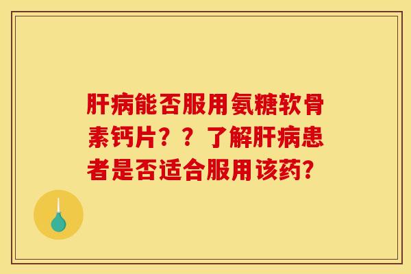 肝病能否服用氨糖软骨素钙片？？了解肝病患者是否适合服用该药？